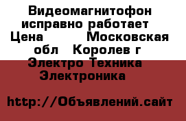 Видеомагнитофон исправно работает › Цена ­ 500 - Московская обл., Королев г. Электро-Техника » Электроника   